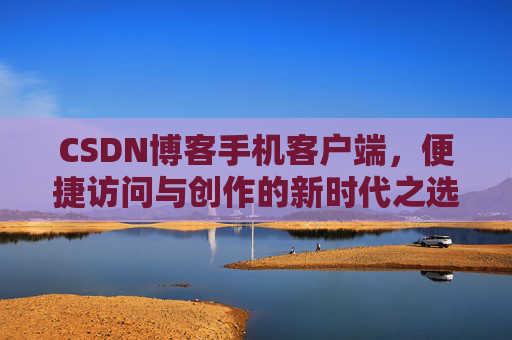 CSDN博客手机客户端,便捷访问与创作的新时代之选