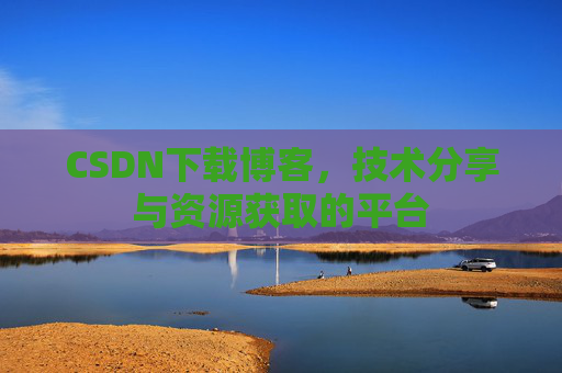 CSDN下载博客，技术分享与资源获取的平台