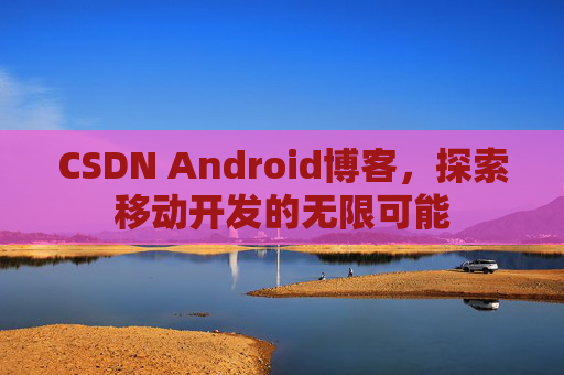 CSDN Android博客，探索移动开发的无限可能